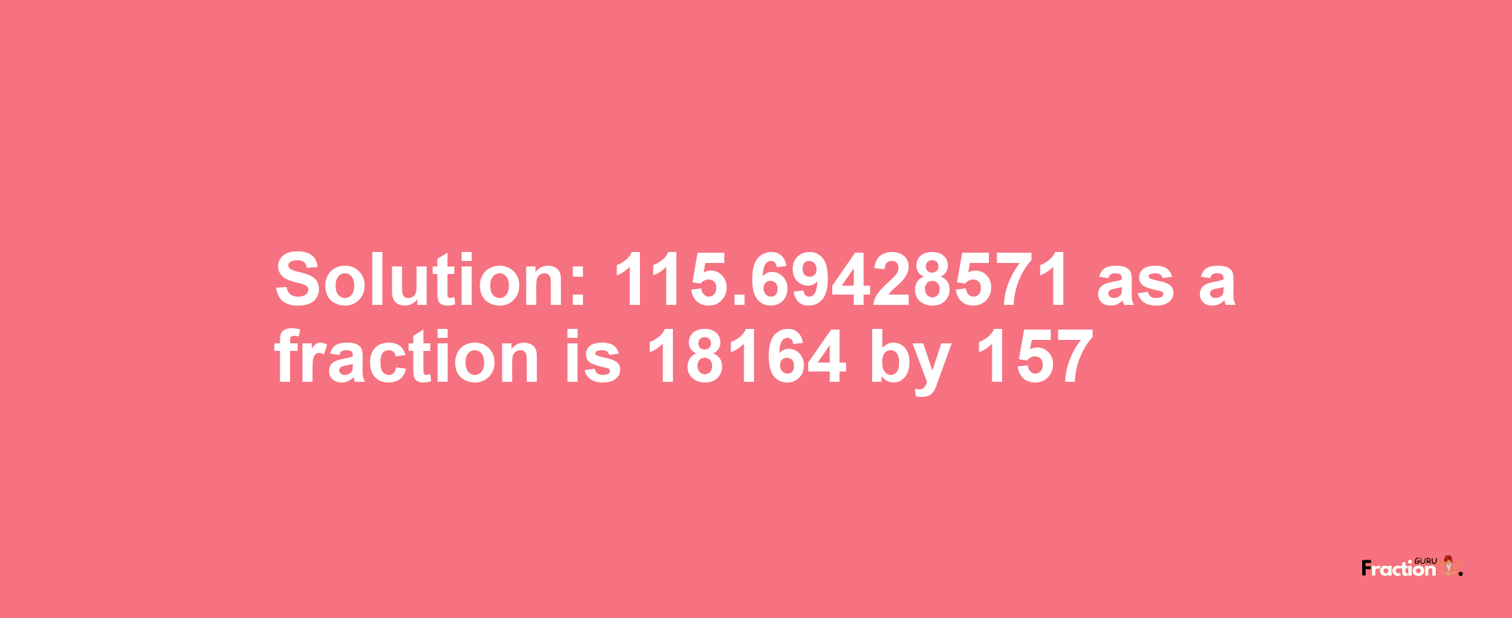 Solution:115.69428571 as a fraction is 18164/157